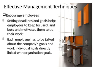 Effective Management Techniques
Encourage employees
- Setting deadlines and goals helps
employees to keep focused, and
busy and motivates them to do
their work.
- Each employee has to be talked
about the company’s goals and
work individual goals directly
linked with organization goals.
 