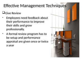 Effective Management Techniques
Give Review
- Employees need feedback about
their performance to improve
their skills and grow
professionally.
- A formal review program has to
be setup and performance
appraisal are given once or twice
a year
 
