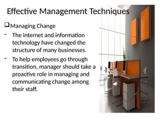 Effective Management Techniques
Managing Change
- The internet and information
technology have changed the
structure of many businesses.
- To help employees go through
transition, manager should take a
proactive role in managing and
communicating change among
their staff.
 