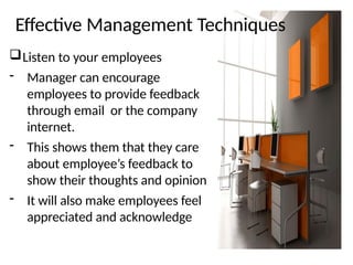 Effective Management Techniques
Listen to your employees
- Manager can encourage
employees to provide feedback
through email or the company
internet.
- This shows them that they care
about employee’s feedback to
show their thoughts and opinion
- It will also make employees feel
appreciated and acknowledge
 