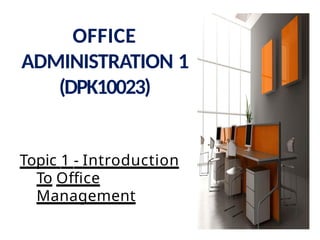 Topic 1 - Introduction
To Office
Management
OFFICE
ADMINISTRATION 1
(DPK10023)
 