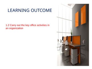 LEARNING OUTCOME
1.2 Carry out the key office activities in
an organization
 