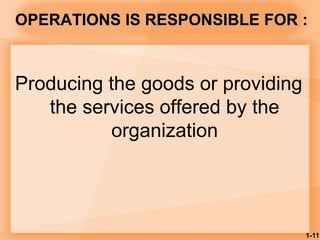 1-11
OPERATIONS IS RESPONSIBLE FOR :
Producing the goods or providing
the services offered by the
organization
 