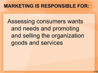 1-12
MARKETING IS RESPONSIBLE FOR:
Assessing consumers wants
and needs and promoting
and selling the organization
goods and services
 
