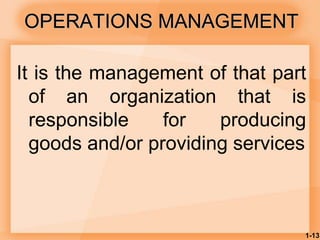 1-13
OPERATIONS MANAGEMENT
It is the management of that part
of an organization that is
responsible for producing
goods and/or providing services
 
