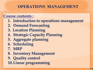 OPERATIONS MANAGEMENT
1-2
1. Introduction to operations management
2. Demand Forecasting
3. Location Planning
4. Strategic Capacity Planning
5. Aggregate planning
6. Scheduling
7. MRP
8. Inventory Management
9. Quality control
10.Linear programming
 