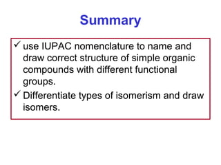 Summary
 use IUPAC nomenclature to name and
  draw correct structure of simple organic
  compounds with different functional
  groups.
 Differentiate types of isomerism and draw
  isomers.
 