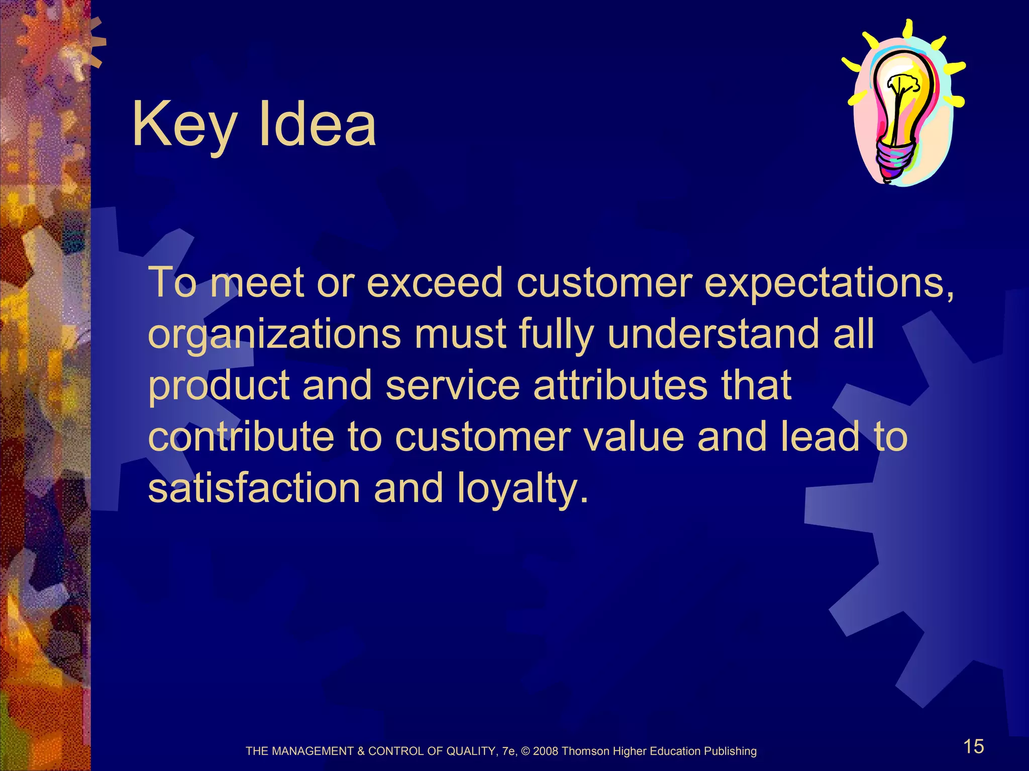 THE MANAGEMENT & CONTROL OF QUALITY, 7e, © 2008 Thomson Higher Education Publishing 15
Key Idea
To meet or exceed customer expectations,
organizations must fully understand all
product and service attributes that
contribute to customer value and lead to
satisfaction and loyalty.
 