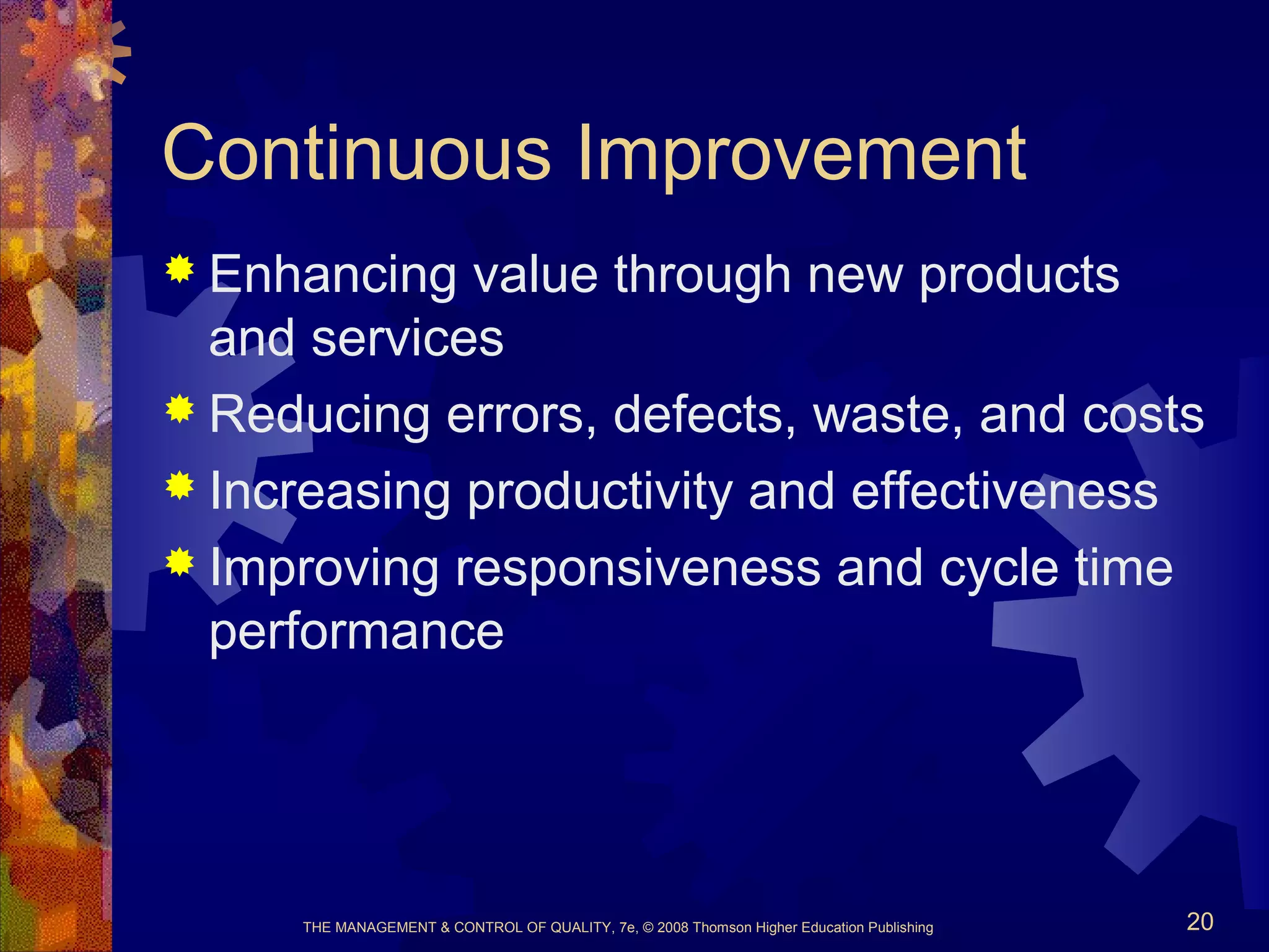 THE MANAGEMENT & CONTROL OF QUALITY, 7e, © 2008 Thomson Higher Education Publishing 20
Continuous Improvement
 Enhancing value through new products
and services
 Reducing errors, defects, waste, and costs
 Increasing productivity and effectiveness
 Improving responsiveness and cycle time
performance
 