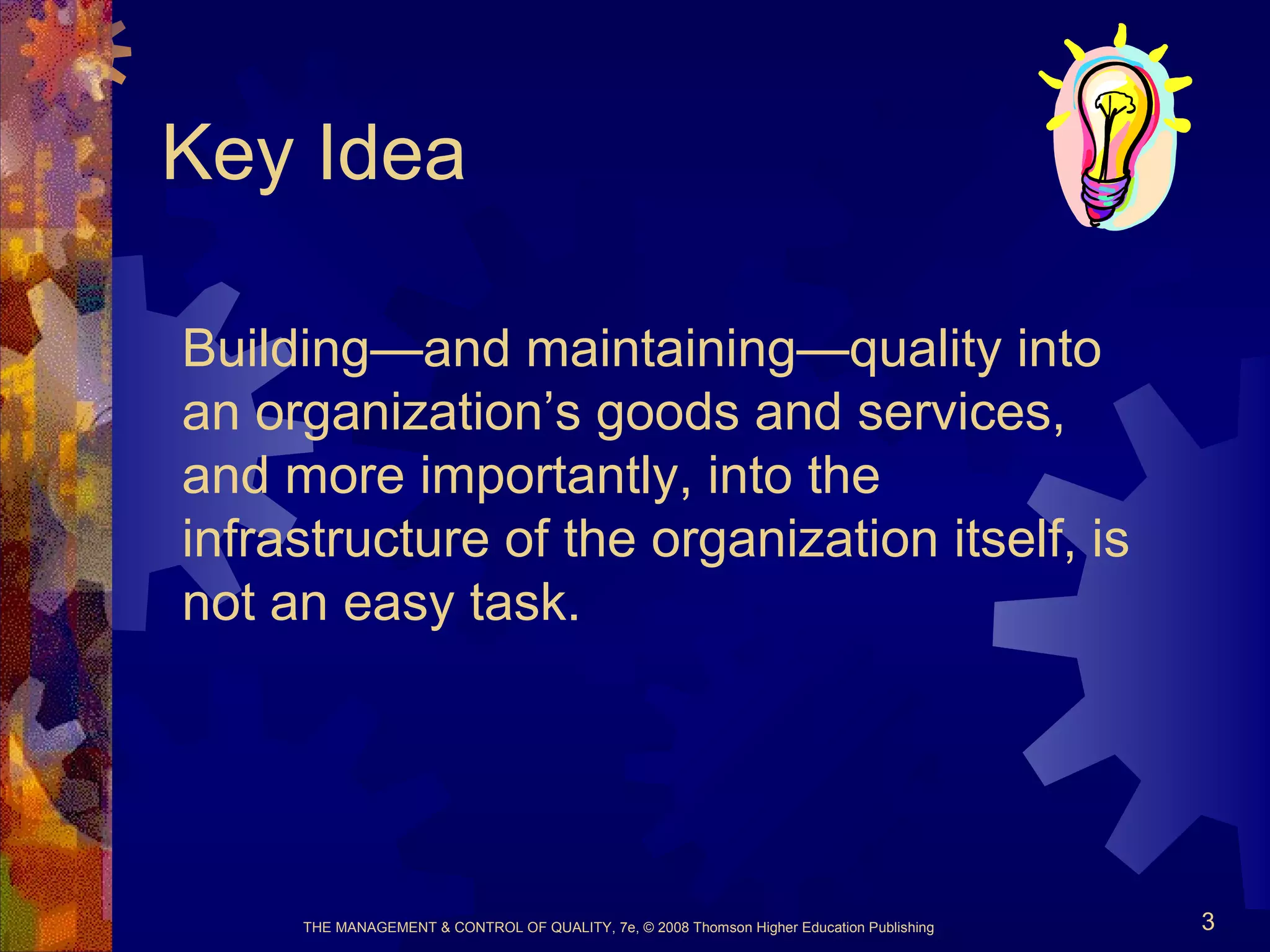 THE MANAGEMENT & CONTROL OF QUALITY, 7e, © 2008 Thomson Higher Education Publishing 3
Key Idea
Building—and maintaining—quality into
an organization’s goods and services,
and more importantly, into the
infrastructure of the organization itself, is
not an easy task.
 