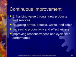 THE MANAGEMENT & CONTROL OF QUALITY, 7e, © 2008 Thomson Higher Education Publishing 20
Continuous Improvement
 Enhancing value through new products
and services
 Reducing errors, defects, waste, and costs
 Increasing productivity and effectiveness
 Improving responsiveness and cycle time
performance
 