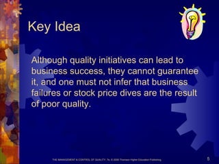 THE MANAGEMENT & CONTROL OF QUALITY, 7e, © 2008 Thomson Higher Education Publishing 5
Key Idea
Although quality initiatives can lead to
business success, they cannot guarantee
it, and one must not infer that business
failures or stock price dives are the result
of poor quality.
 