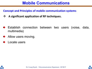 Dr. Cuong HuynhTelecommunications DepartmentHCMUT
Concept and Principles of mobile communication systems
 A significant application of RF techniques.
Establish connection between two users (voise, data,
multimedia)
Allow users moving.
Locate users
Mobile Communications
 