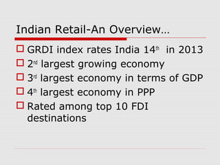 Indian Retail-An Overview…
 GRDI index rates India 14th
in 2013
 2nd
largest growing economy
 3rd
largest economy in terms of GDP
 4th
largest economy in PPP
 Rated among top 10 FDI
destinations
 