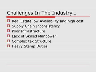 Challenges In The Industry…
 Real Estate low Availability and high cost
 Supply Chain Inconsistency
 Poor Infrastructure
 Lack of Skilled Manpower
 Complex tax Structure
 Heavy Stamp Duties
 
