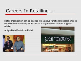 Careers In Retailing….
Retail organization can be divided into various functional departments, to
understand this clearly let us look at a organization chart of a typical
retailer:
Aditya Birla Pantaloon Retail
 