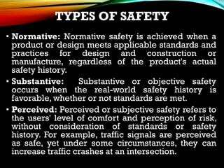 TYPES OF SAFETY
• Normative: Normative safety is achieved when a
product or design meets applicable standards and
practice...