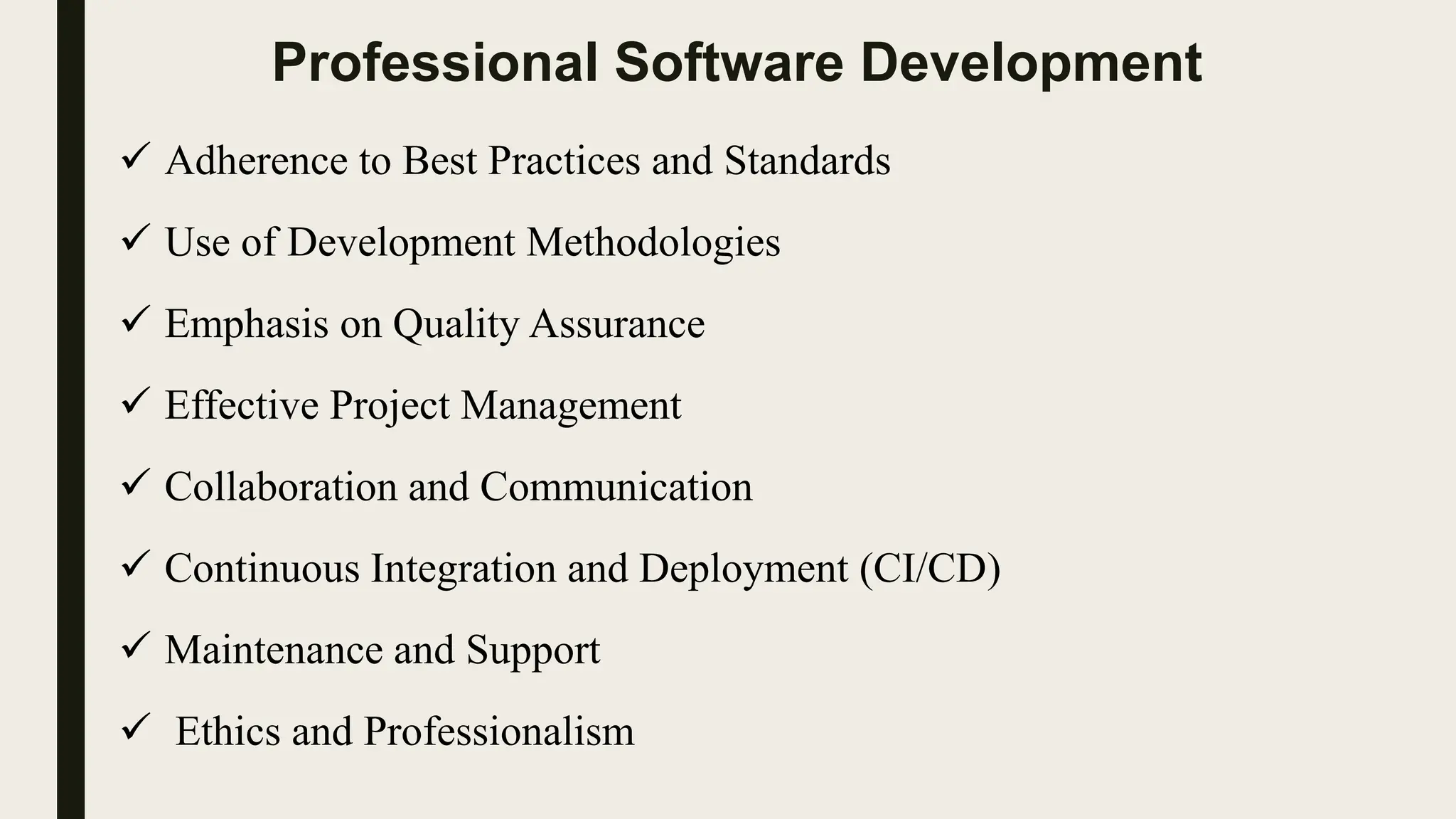 Professional Software Development
 Adherence to Best Practices and Standards
 Use of Development Methodologies
 Emphasis on Quality Assurance
 Effective Project Management
 Collaboration and Communication
 Continuous Integration and Deployment (CI/CD)
 Maintenance and Support
 Ethics and Professionalism
 