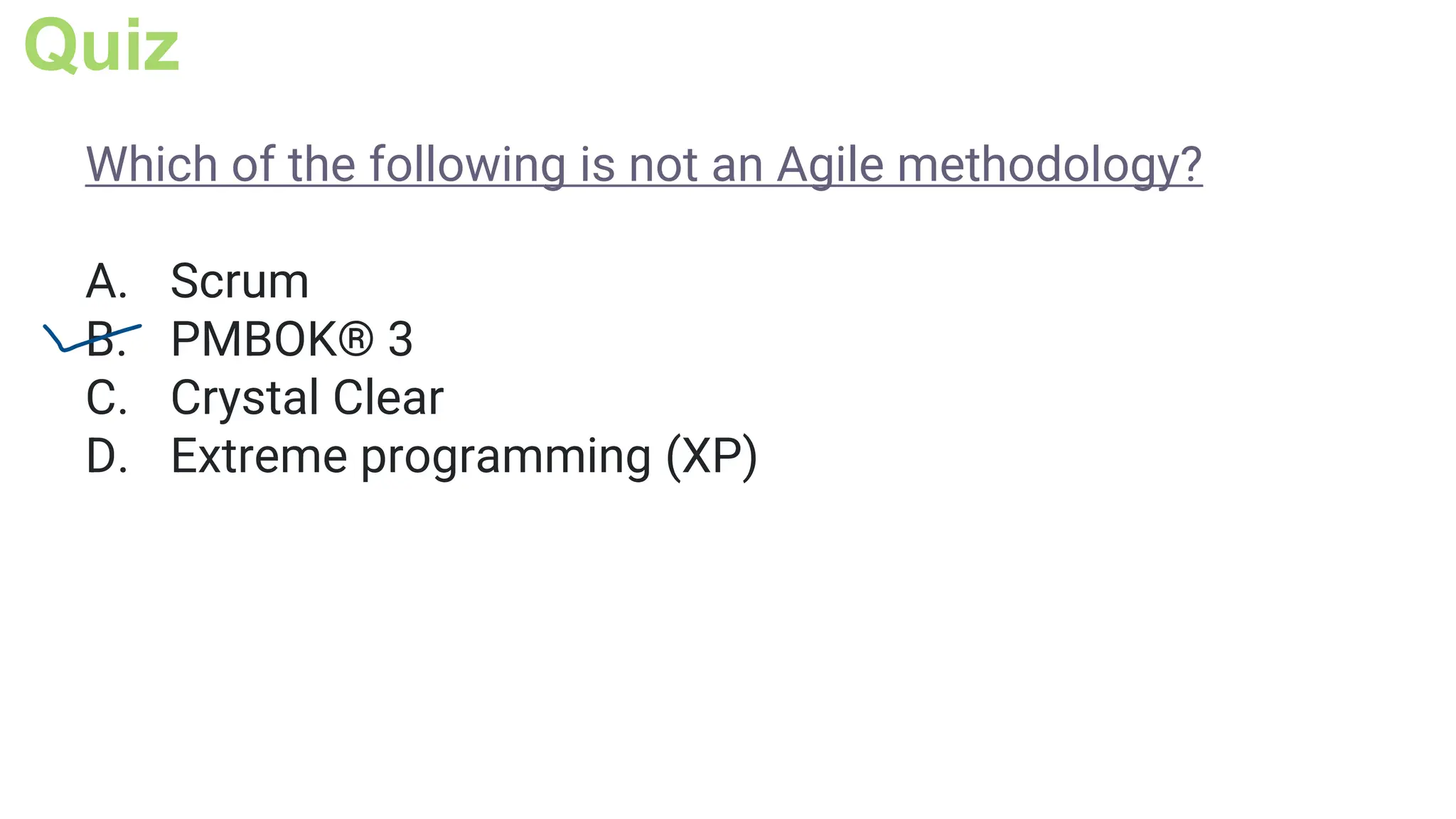 Quiz
Which of the following is not an Agile methodology?
A. Scrum
B. PMBOK® 3
C. Crystal Clear
D. Extreme programming (XP)
 