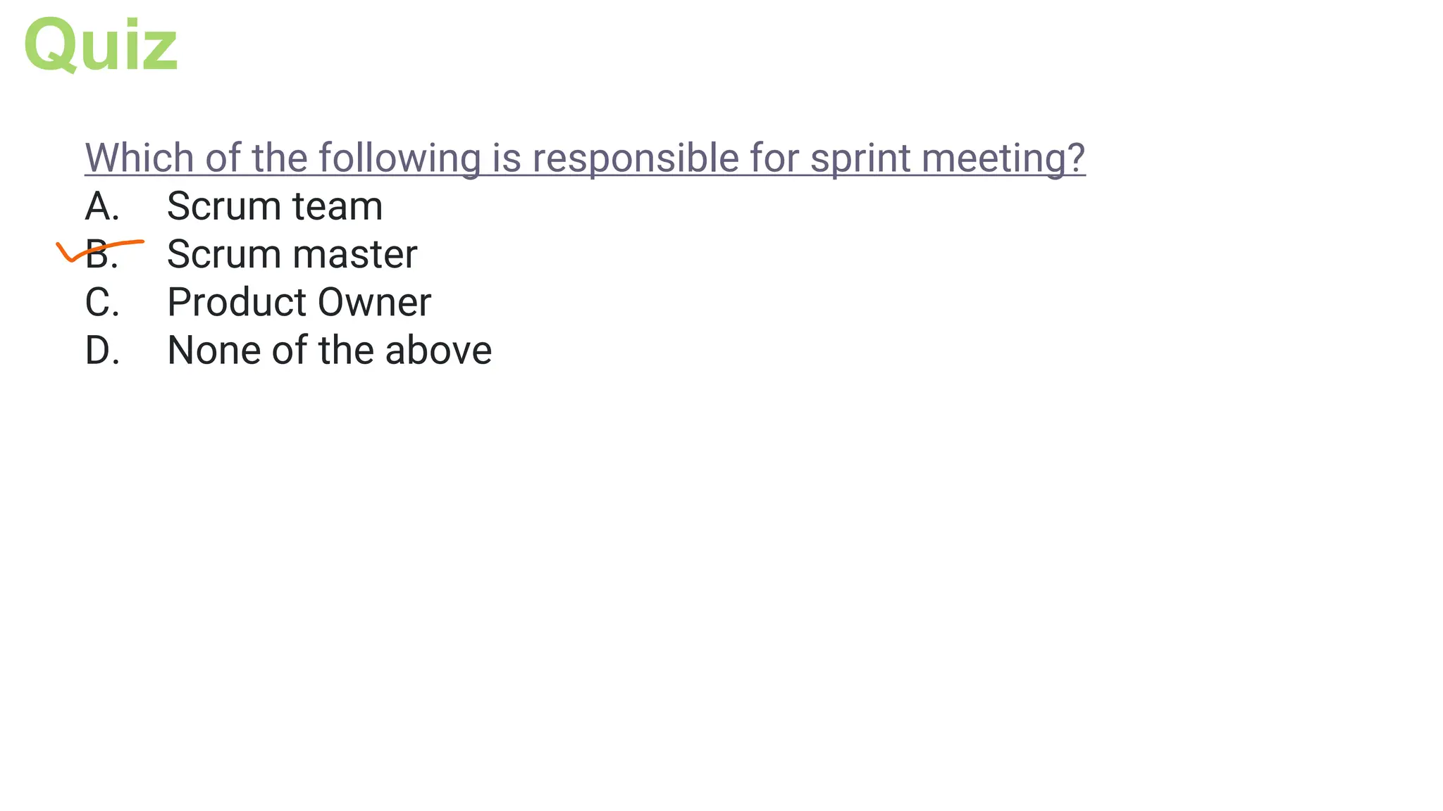 Quiz
Which of the following is responsible for sprint meeting?
A. Scrum team
B. Scrum master
C. Product Owner
D. None of the above
 