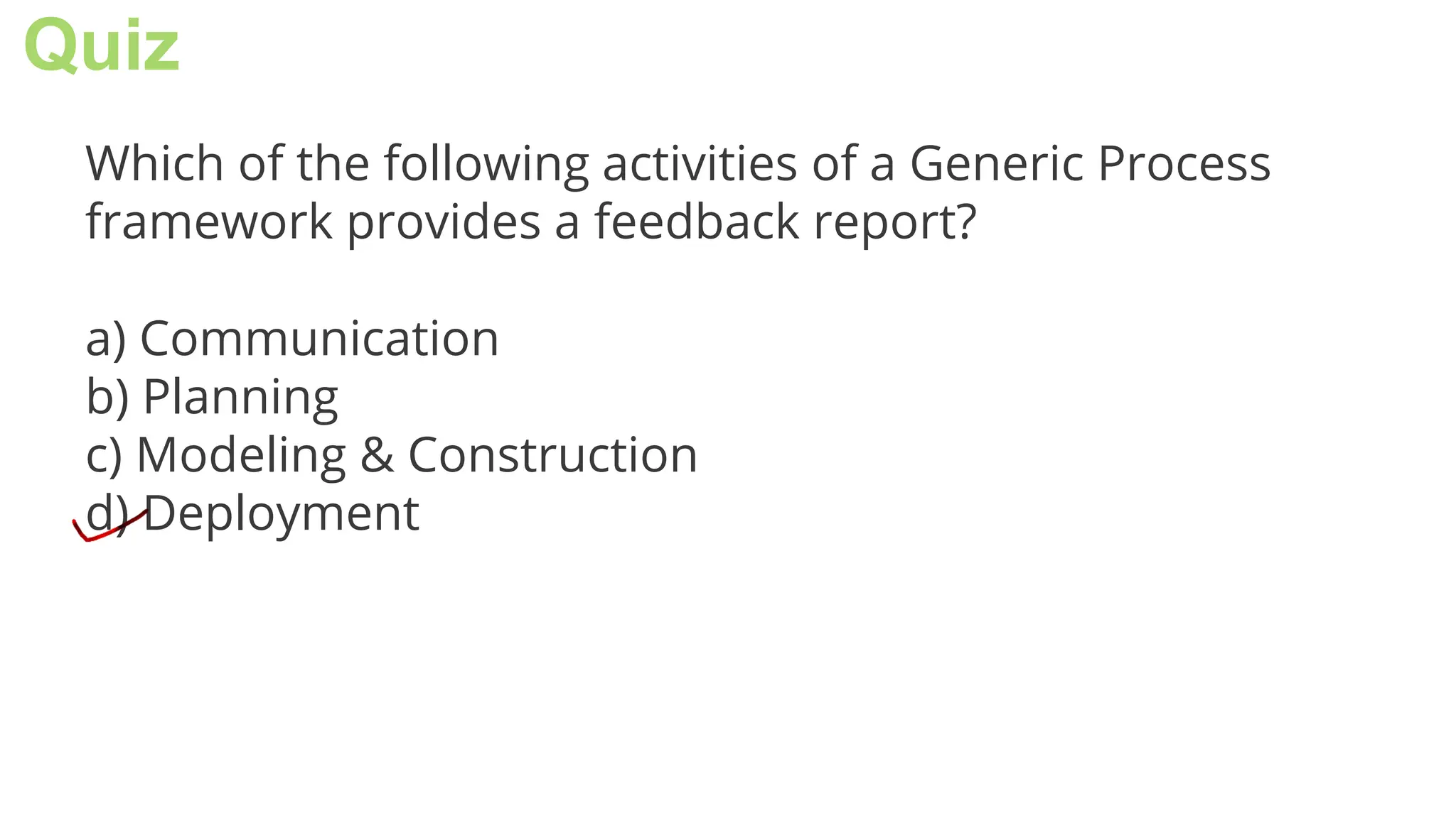 Quiz
Which of the following activities of a Generic Process
framework provides a feedback report?
a) Communication
b) Planning
c) Modeling & Construction
d) Deployment
 