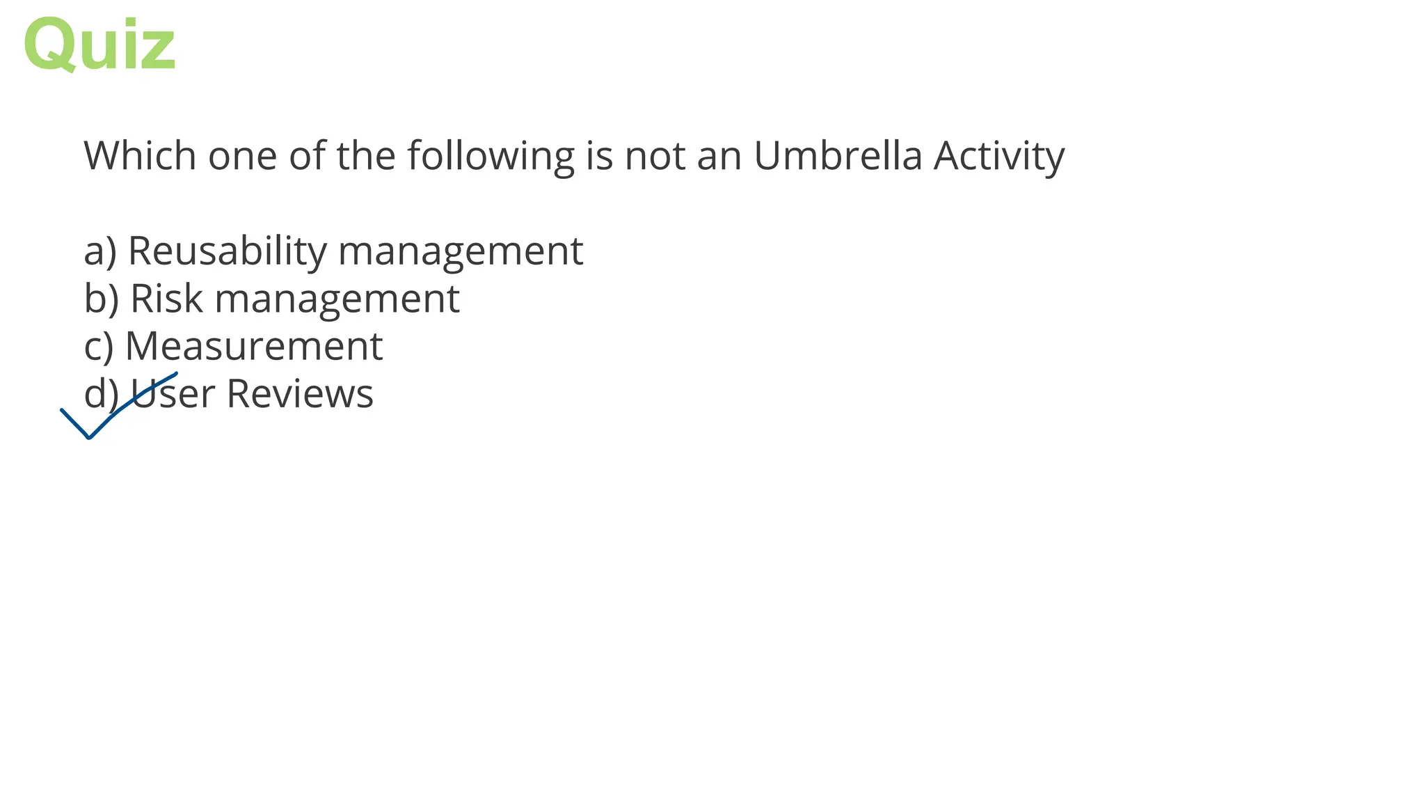 Quiz
Which one of the following is not an Umbrella Activity
a) Reusability management
b) Risk management
c) Measurement
d) User Reviews
 