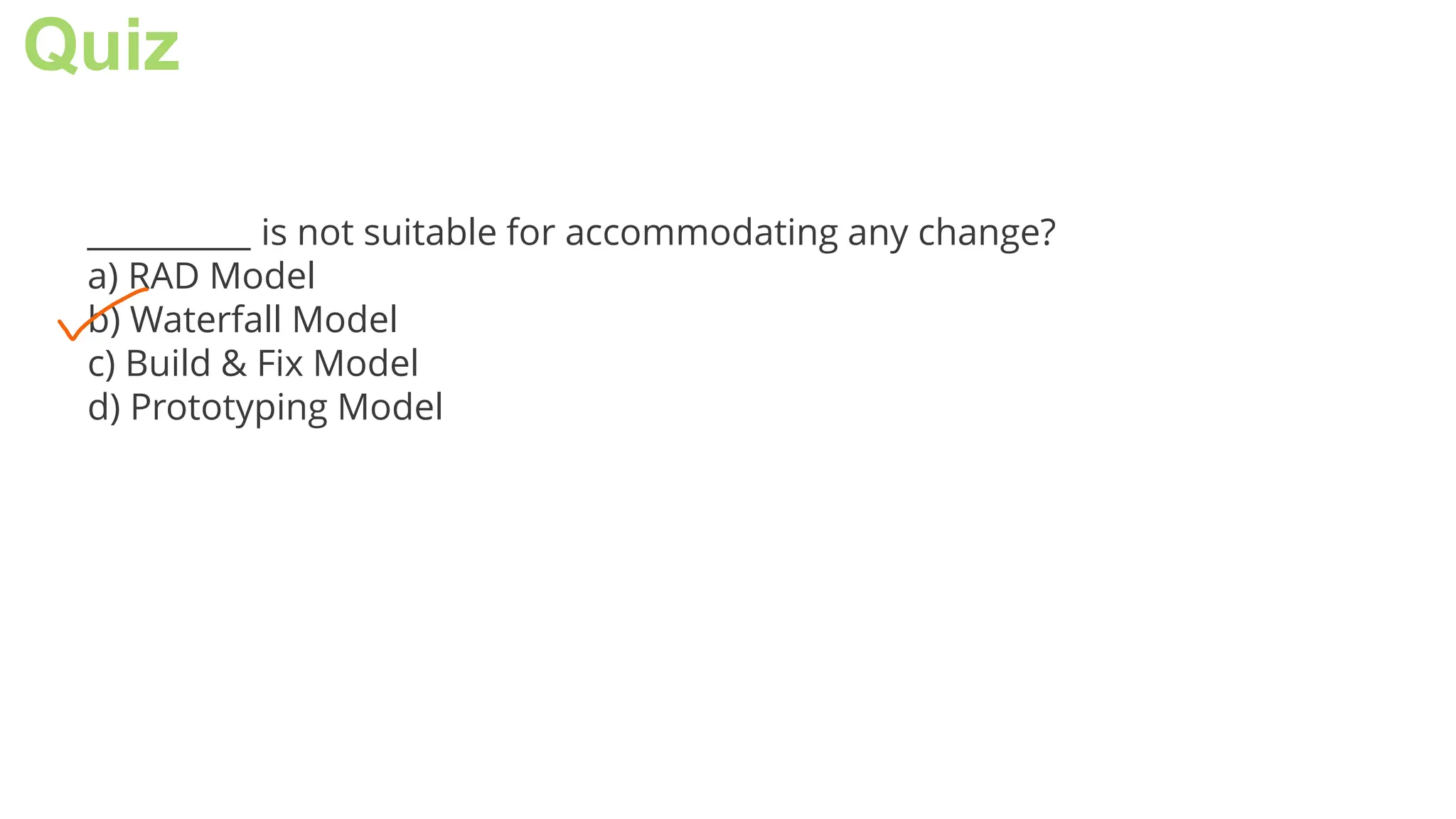 Quiz
__________ is not suitable for accommodating any change?
a) RAD Model
b) Waterfall Model
c) Build & Fix Model
d) Prototyping Model
 