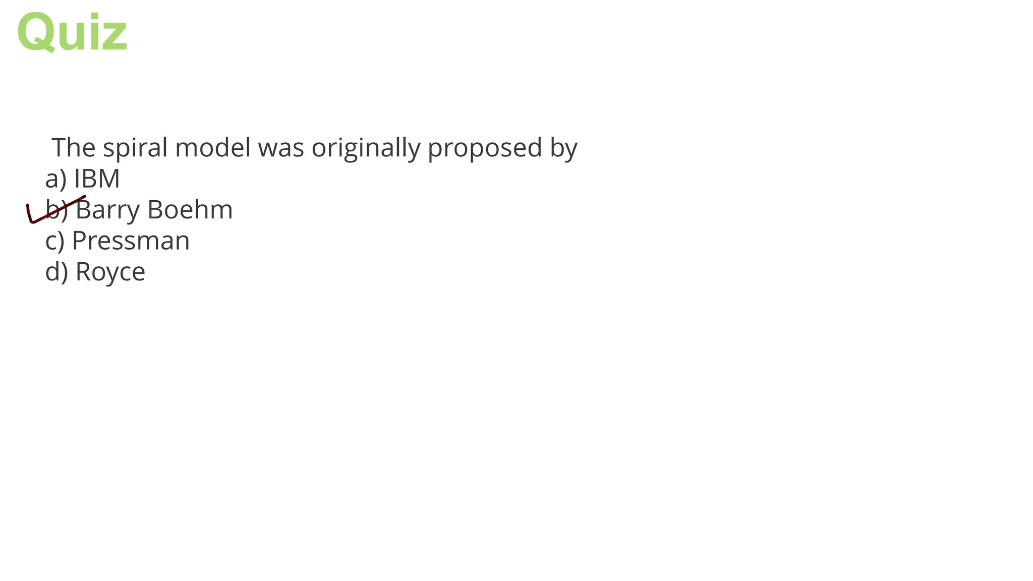 Quiz
The spiral model was originally proposed by
a) IBM
b) Barry Boehm
c) Pressman
d) Royce
 