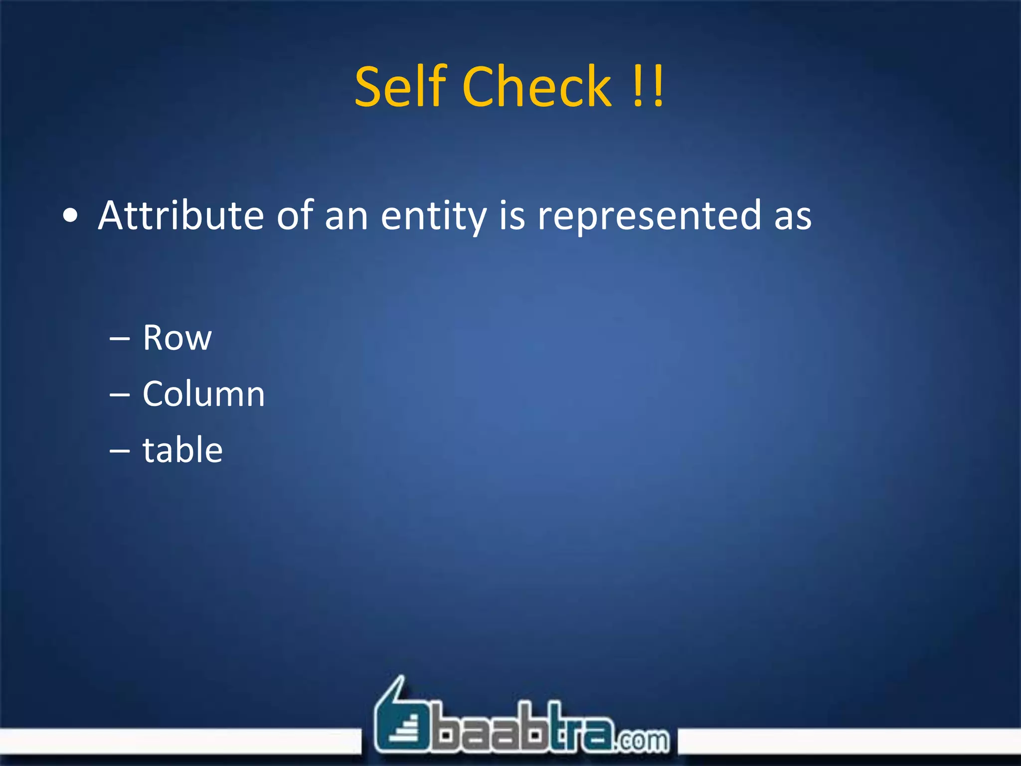 Self Check !!
• Attribute of an entity is represented as
– Row
– Column
– table
 