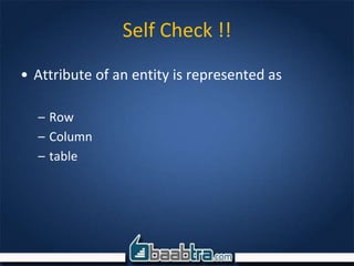 Self Check !!
• Attribute of an entity is represented as
– Row
– Column
– table
 