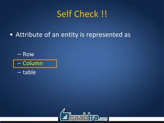 Self Check !!
• Attribute of an entity is represented as
– Row
– Column
– table
 