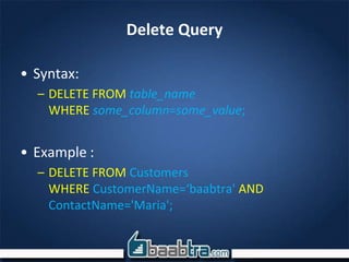 Delete Query
• Syntax:
– DELETE FROM table_name
WHERE some_column=some_value;
• Example :
– DELETE FROM Customers
WHERE CustomerName=‘baabtra' AND
ContactName='Maria';
 