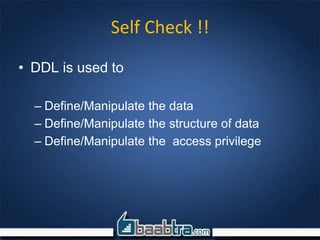 Self Check !!
• DDL is used to
– Define/Manipulate the data
– Define/Manipulate the structure of data
– Define/Manipulate the access privilege
 