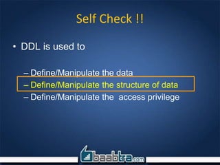 Self Check !!
• DDL is used to
– Define/Manipulate the data
– Define/Manipulate the structure of data
– Define/Manipulate the access privilege
 