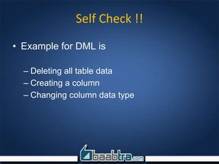 Self Check !!
• Example for DML is
– Deleting all table data
– Creating a column
– Changing column data type
 