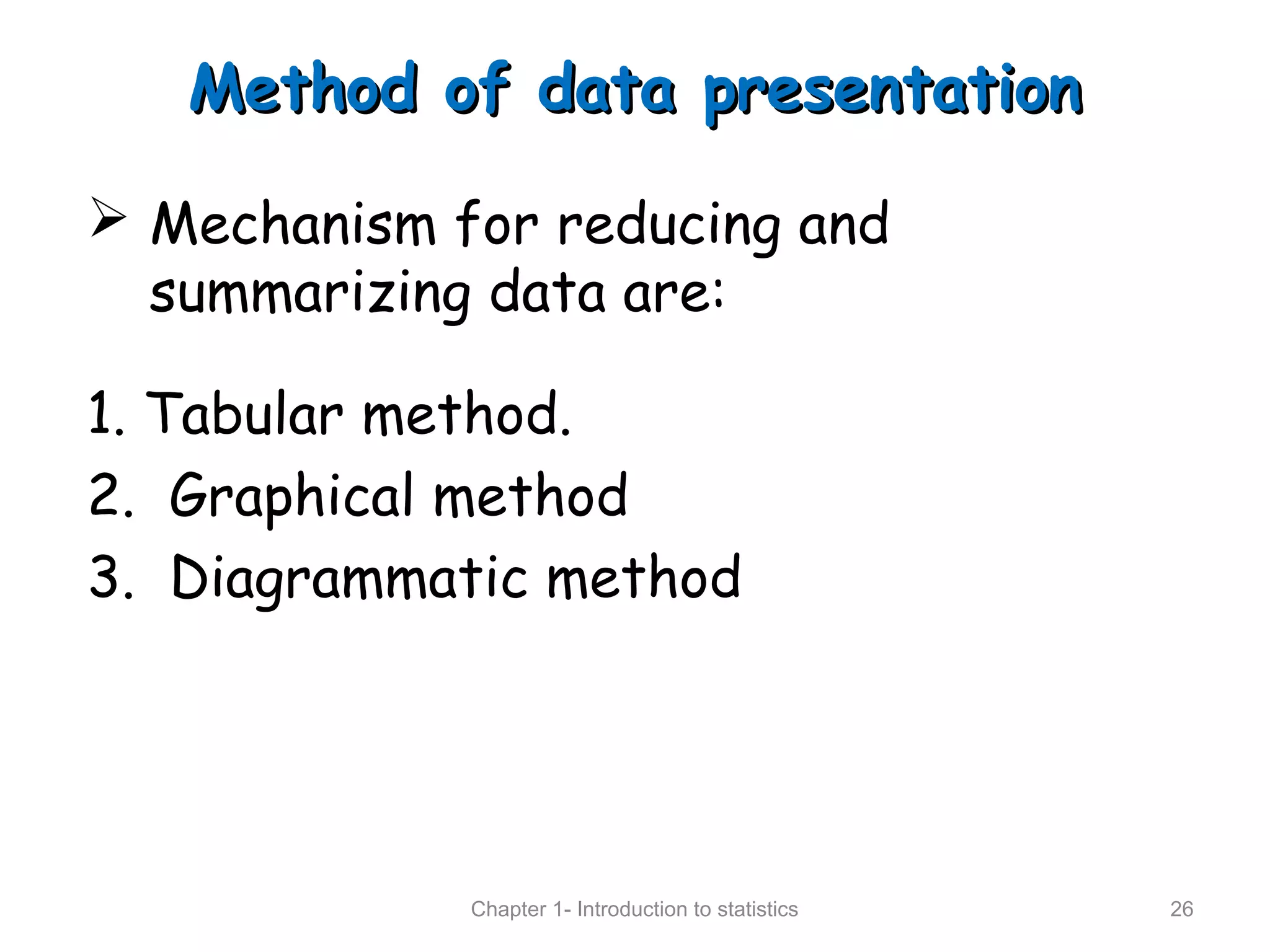 Method of data presentationMethod of data presentation
 Mechanism for reducing and
summarizing data are:
1. Tabular method.
2. Graphical method
3. Diagrammatic method
Chapter 1- Introduction to statistics 26
 