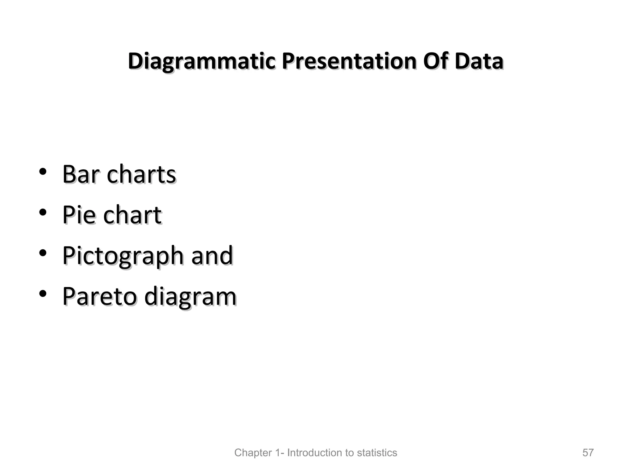 Diagrammatic Presentation Of DataDiagrammatic Presentation Of Data
• Bar chartsBar charts
• Pie chartPie chart
• Pictograph andPictograph and
• Pareto diagramPareto diagram
Chapter 1- Introduction to statistics 57
 
