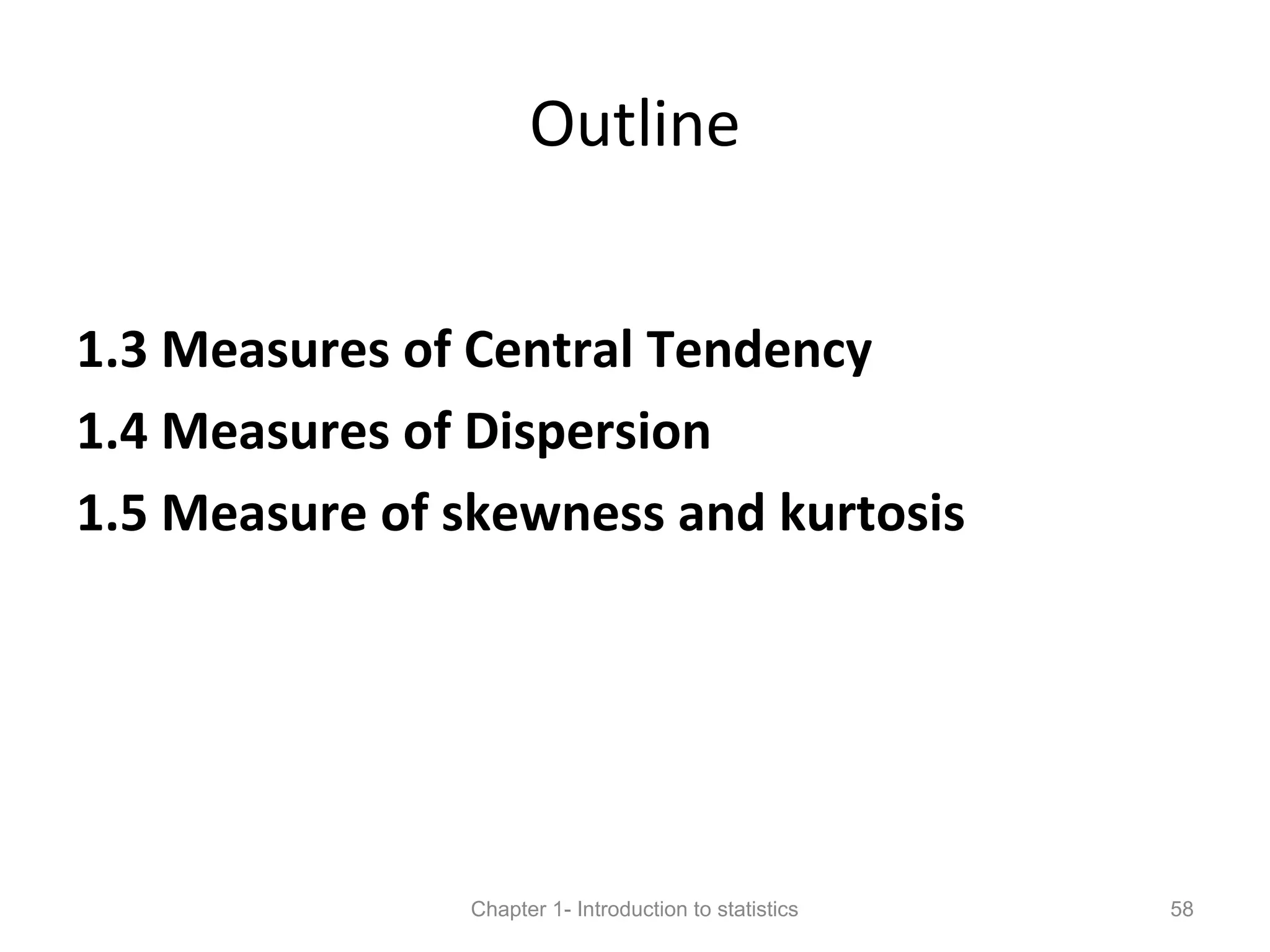 Outline
1.3 Measures of Central Tendency
1.4 Measures of Dispersion
1.5 Measure of skewness and kurtosis
Chapter 1- Introduction to statistics 58
 