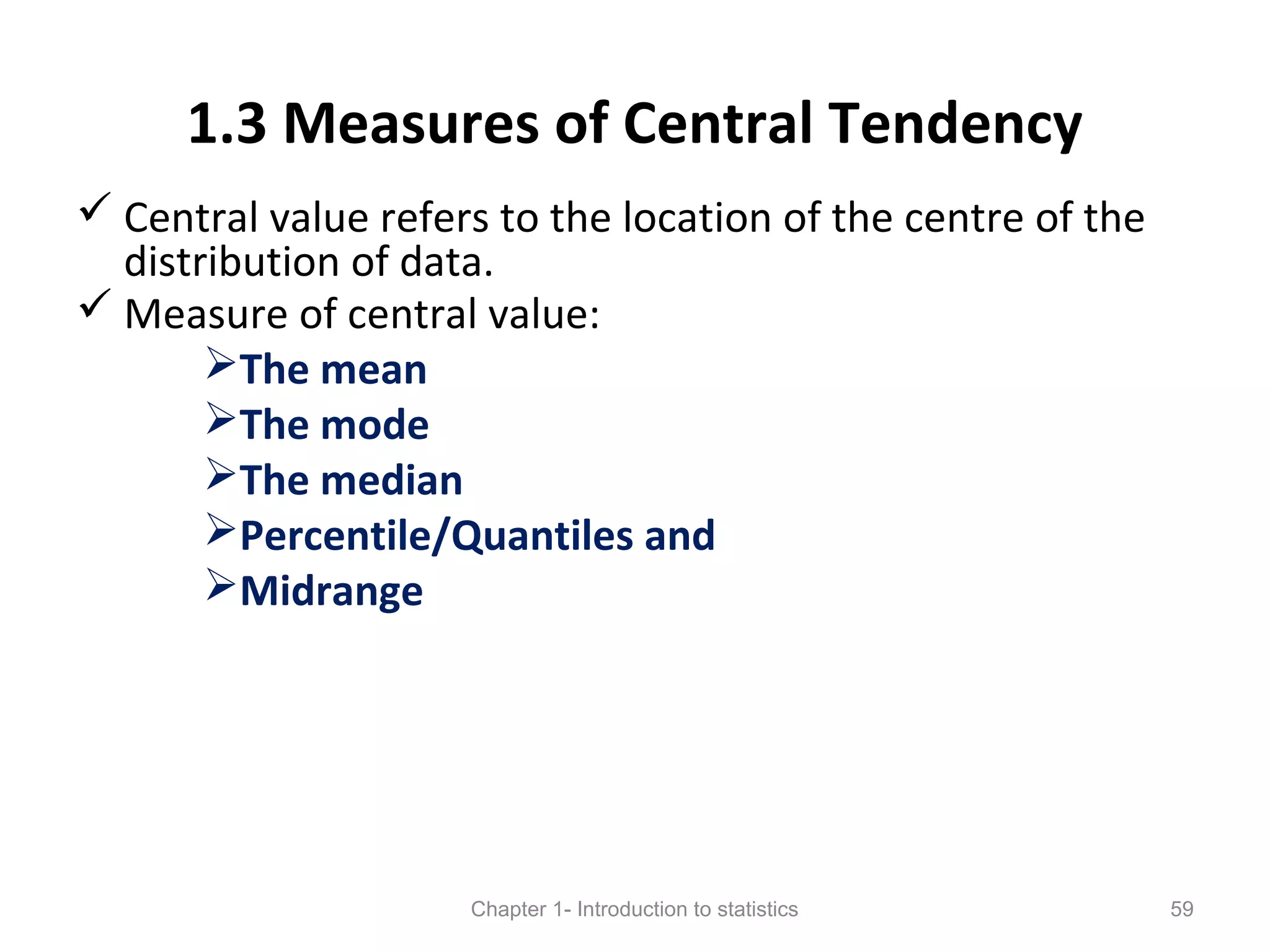 1.3 Measures of Central Tendency
 Central value refers to the location of the centre of the
distribution of data.
 Measure of central value:
The mean
The mode
The median
Percentile/Quantiles and
Midrange
Chapter 1- Introduction to statistics 59
 