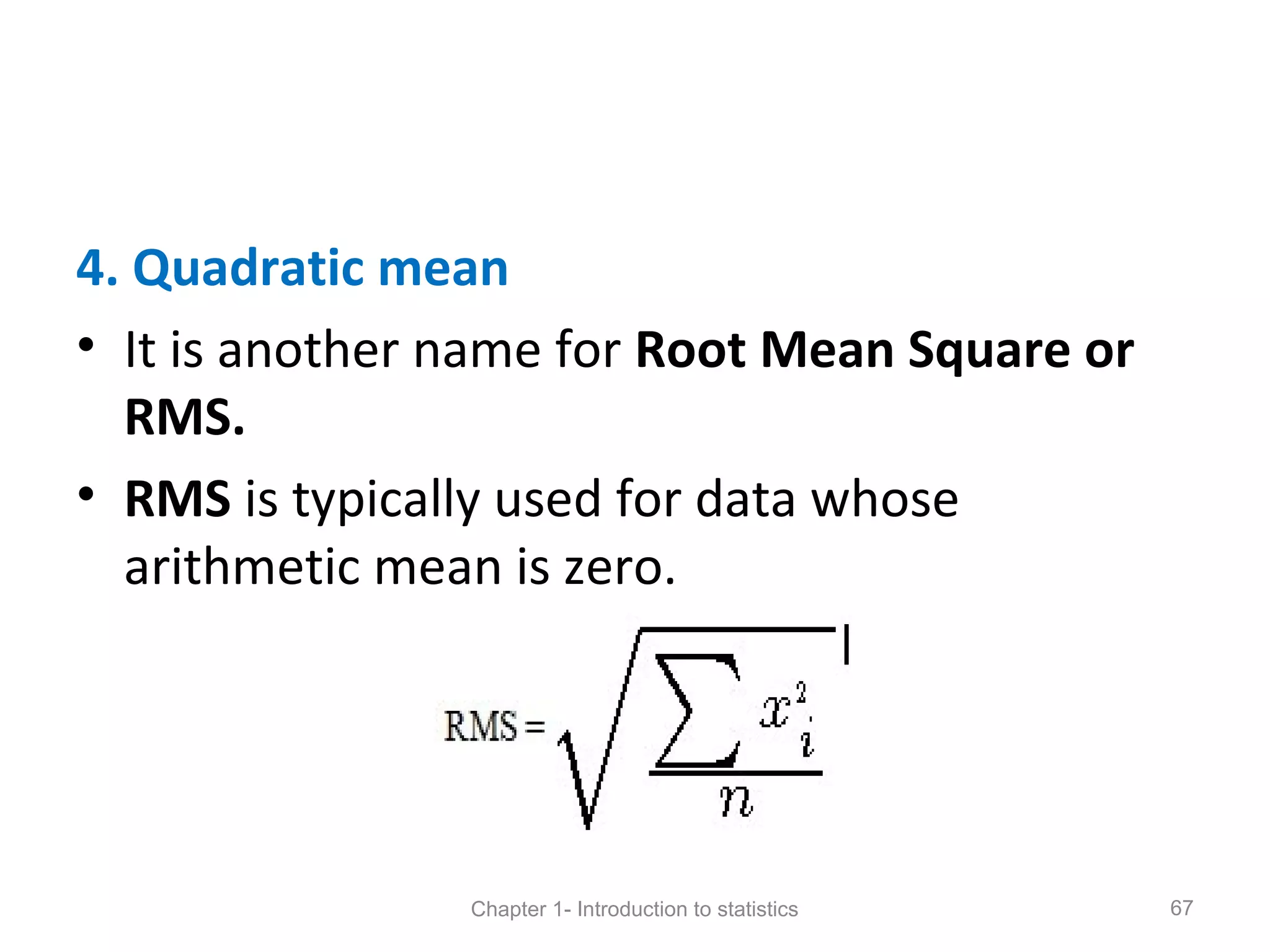 4. Quadratic mean
• It is another name for Root Mean Square or
RMS.
• RMS is typically used for data whose
arithmetic mean is zero.
Chapter 1- Introduction to statistics 67
 