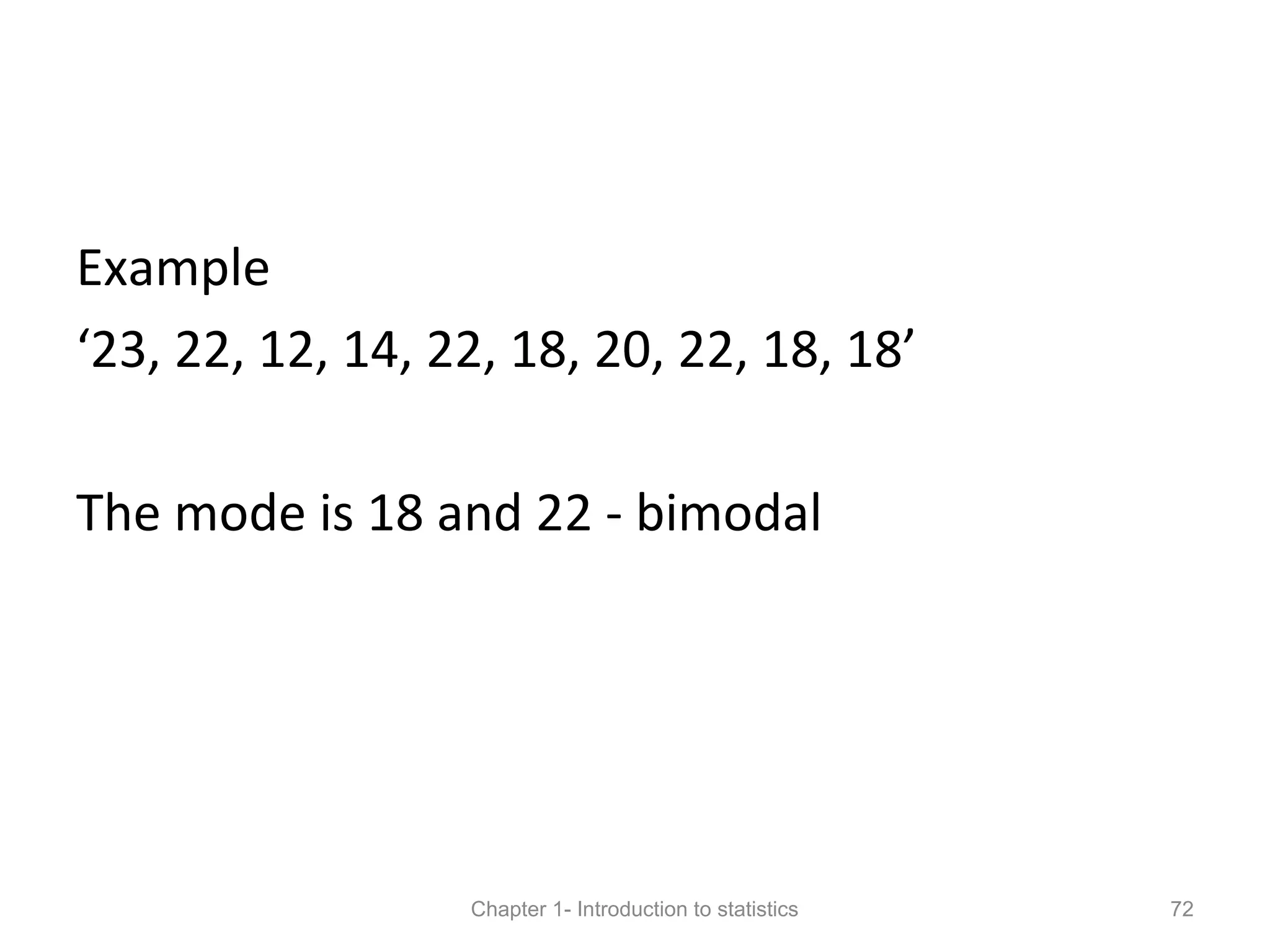 Example
‘23, 22, 12, 14, 22, 18, 20, 22, 18, 18’
The mode is 18 and 22 - bimodal
Chapter 1- Introduction to statistics 72
 