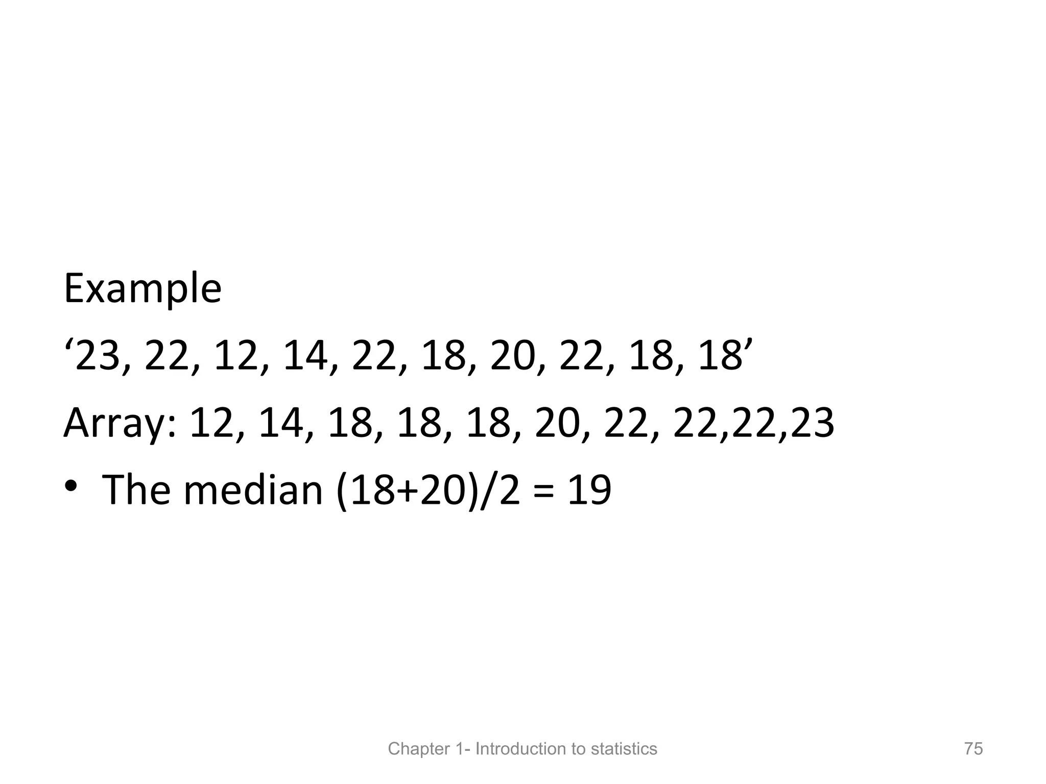 Example
‘23, 22, 12, 14, 22, 18, 20, 22, 18, 18’
Array: 12, 14, 18, 18, 18, 20, 22, 22,22,23
• The median (18+20)/2 = 19
Chapter 1- Introduction to statistics 75
 