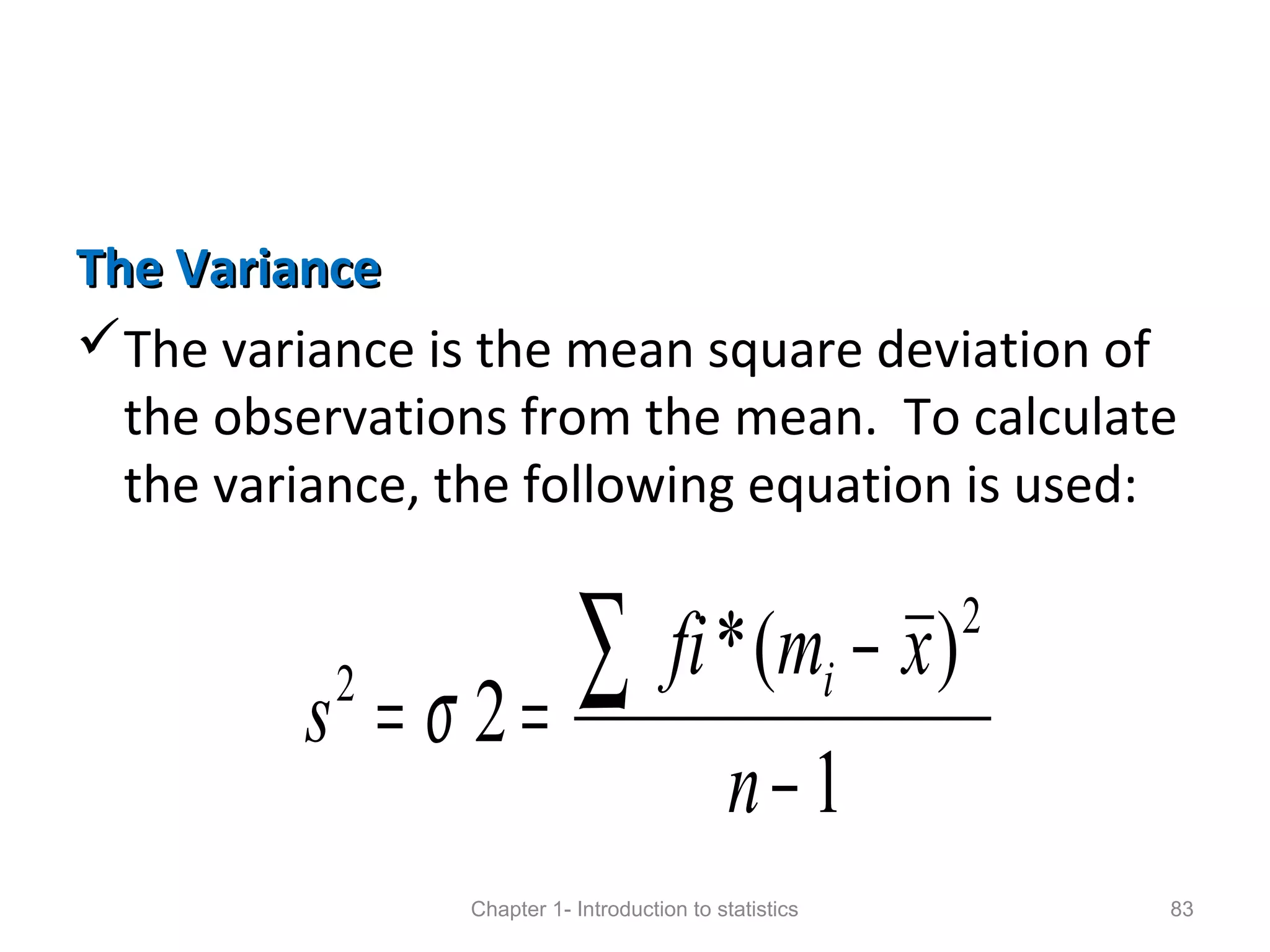 The VarianceThe Variance
The variance is the mean square deviation of
the observations from the mean. To calculate
the variance, the following equation is used:
Chapter 1- Introduction to statistics 83
1
)(*
2
2
2
−
−
==
∑
n
xmfi
s i
σ
 
