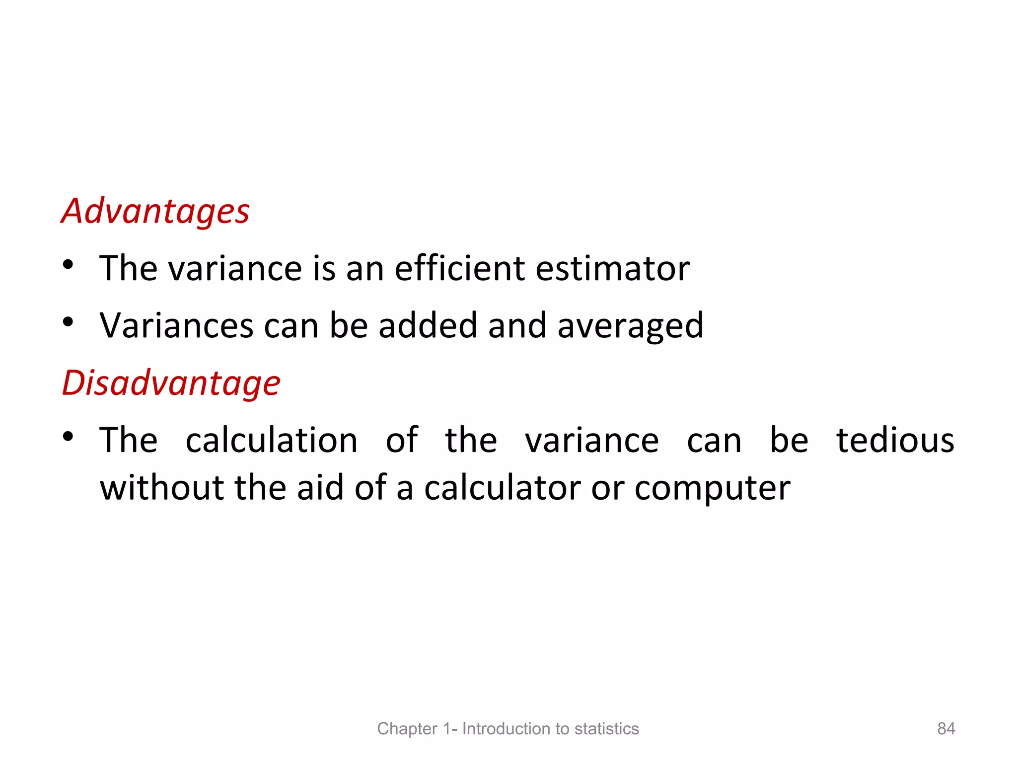 Advantages
• The variance is an efficient estimator
• Variances can be added and averaged
Disadvantage
• The calculation of the variance can be tedious
without the aid of a calculator or computer
Chapter 1- Introduction to statistics 84
 