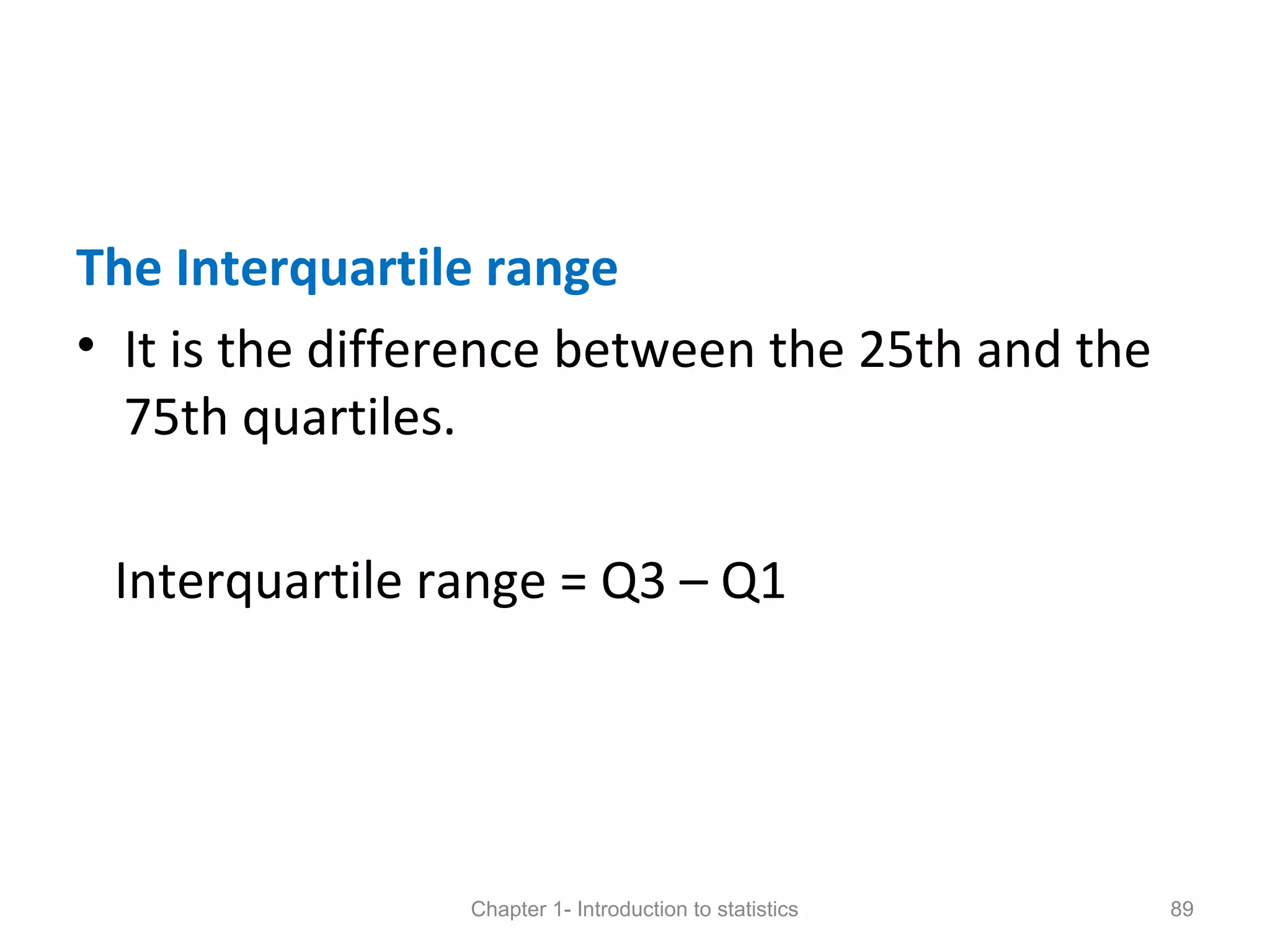 The Interquartile range
• It is the difference between the 25th and the
75th quartiles.
Interquartile range = Q3 – Q1
Chapter 1- Introduction to statistics 89
 