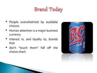  People overwhelmed by available
choices
 Human attention is a major business
currency
 Interest in, and loyalty to, brands
that
 don’t “touch them” fall off the
choice chart.
 