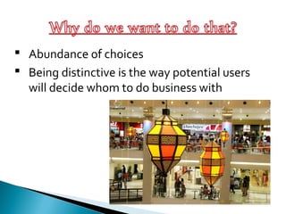  Abundance of choices
 Being distinctive is the way potential users
will decide whom to do business with
 