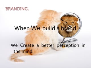 When We build a brand
We Create a better perception in
the mind.
 