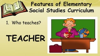 Features of Elementary
Social Studies Curriculum
1. Who teaches?
TEACHER
 