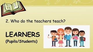 2. Who do the teachers teach?
LEARNERS
(Pupils/Students)
 